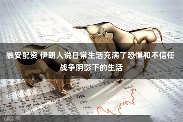 融安配资 伊朗人说日常生活充满了恐惧和不信任 战争阴影下的生活