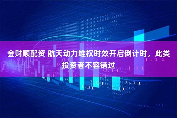 金财顺配资 航天动力维权时效开启倒计时，此类投资者不容错过