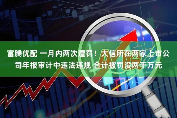 富腾优配 一月内两次遭罚！大信所在两家上市公司年报审计中违法违规 合计被罚没两千万元