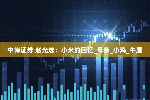中博证券 赵光选：小米的回忆_母亲_小鸡_牛屋