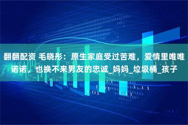翻翻配资 毛晓彤：原生家庭受过苦难，爱情里唯唯诺诺，也换不来男友的忠诚_妈妈_垃圾桶_孩子
