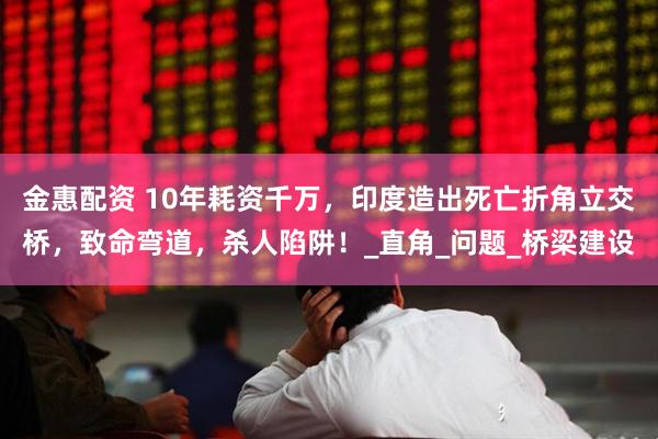 金惠配资 10年耗资千万，印度造出死亡折角立交桥，致命弯道，杀人陷阱！_直角_问题_桥梁建设