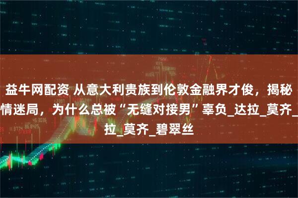 益牛网配资 从意大利贵族到伦敦金融界才俊，揭秘她的爱情迷局，为什么总被“无缝对接男”辜负_达拉_莫齐_碧翠丝