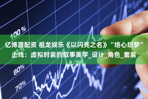 亿博源配资 祖龙娱乐《以闪亮之名》“络心织梦”上线：虚拟时装的叙事美学_设计_角色_套装