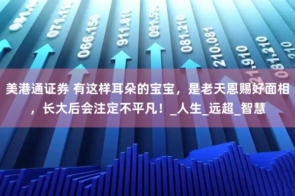 美港通证券 有这样耳朵的宝宝，是老天恩赐好面相，长大后会注定不平凡！_人生_远超_智慧