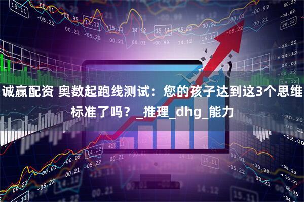 诚赢配资 奥数起跑线测试：您的孩子达到这3个思维标准了吗？_推理_dhg_能力