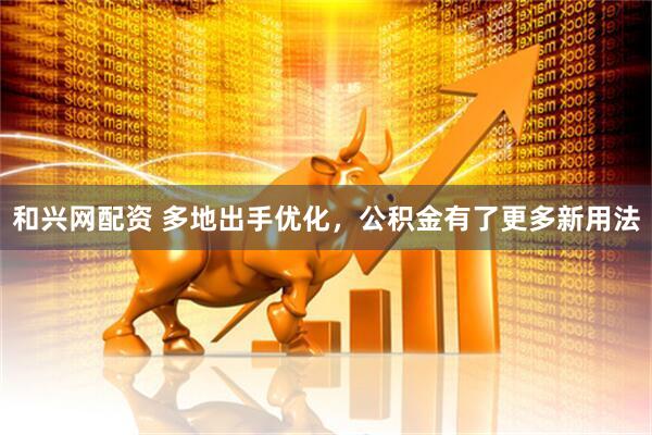 和兴网配资 多地出手优化，公积金有了更多新用法
