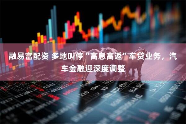 融易富配资 多地叫停“高息高返”车贷业务，汽车金融迎深度调整