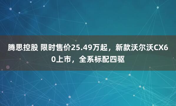 腾思控股 限时售价25.49万起，新款沃尔沃CX60上市，全系标配四驱