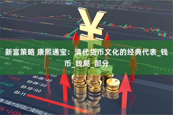 新富策略 康熙通宝：清代货币文化的经典代表_钱币_钱局_部分