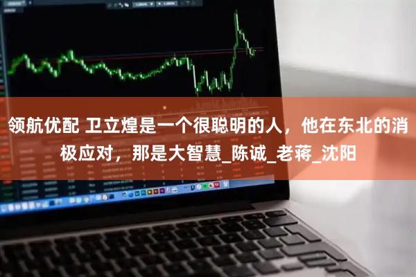 领航优配 卫立煌是一个很聪明的人，他在东北的消极应对，那是大智慧_陈诚_老蒋_沈阳