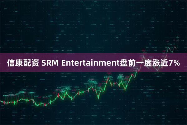 信康配资 SRM Entertainment盘前一度涨近7%