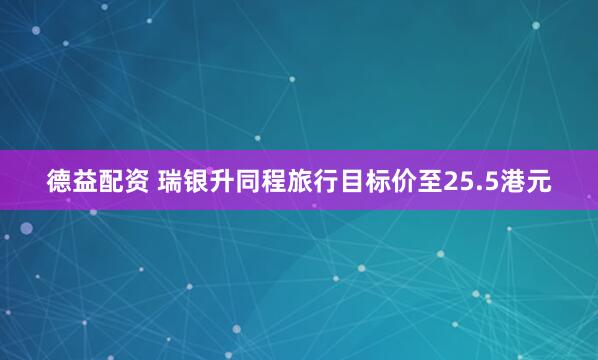 德益配资 瑞银升同程旅行目标价至25.5港元