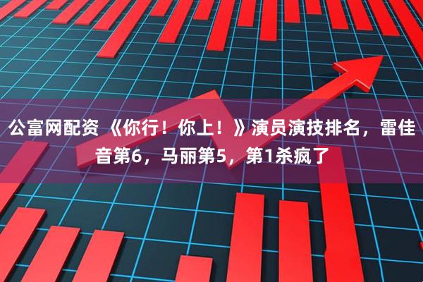 公富网配资 《你行！你上！》演员演技排名，雷佳音第6，马丽第5，第1杀疯了