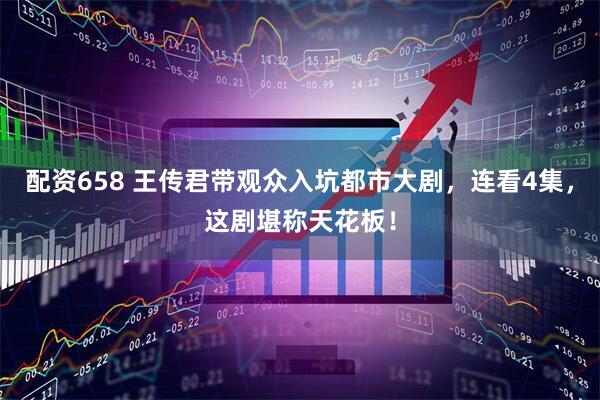配资658 王传君带观众入坑都市大剧，连看4集，这剧堪称天花板！