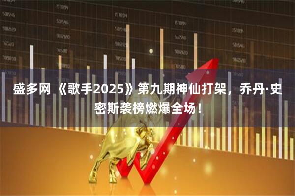 盛多网 《歌手2025》第九期神仙打架，乔丹·史密斯袭榜燃爆全场！