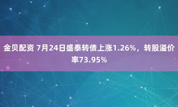 金贝配资 7月24日盛泰转债上涨1.26%，转股溢价率73.95%