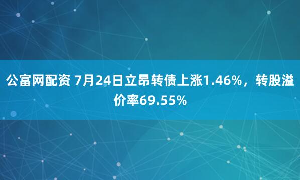 公富网配资 7月24日立昂转债上涨1.46%，转股溢价率69.55%