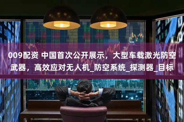 009配资 中国首次公开展示，大型车载激光防空武器，高效应对无人机_防空系统_探测器_目标