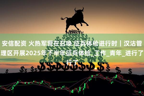 安信配资 火热军营在召唤 征兵体检进行时｜汉沽管理区开展2025年下半年征兵体检_工作_青年_进行了