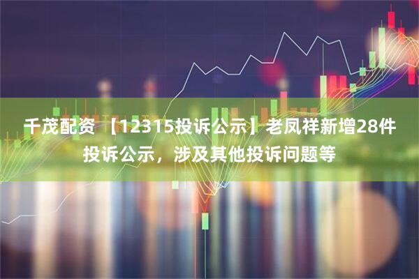 千茂配资 【12315投诉公示】老凤祥新增28件投诉公示，涉及其他投诉问题等