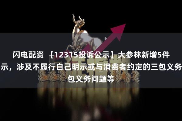 闪电配资 【12315投诉公示】大参林新增5件投诉公示，涉及不履行自己明示或与消费者约定的三包义务问题等