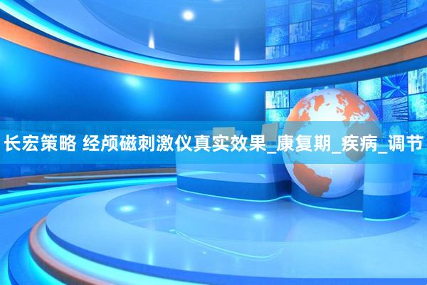 长宏策略 经颅磁刺激仪真实效果_康复期_疾病_调节