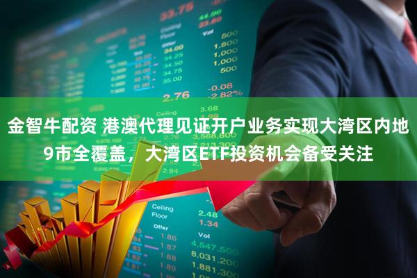 金智牛配资 港澳代理见证开户业务实现大湾区内地9市全覆盖，大湾区ETF投资机会备受关注