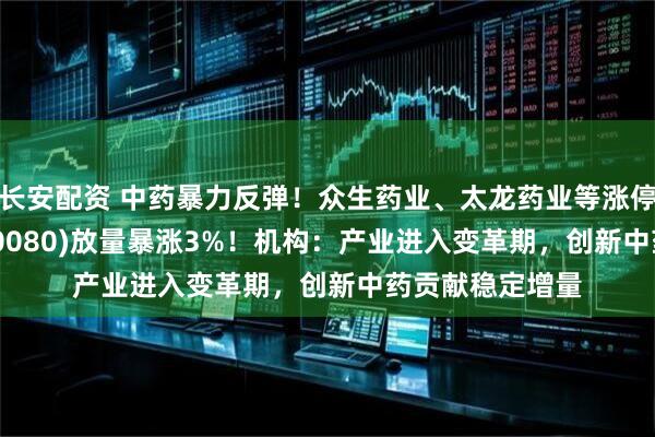 长安配资 中药暴力反弹！众生药业、太龙药业等涨停，中药ETF(560080)放量暴涨3%！机构：产业进入变革期，创新中药贡献稳定增量