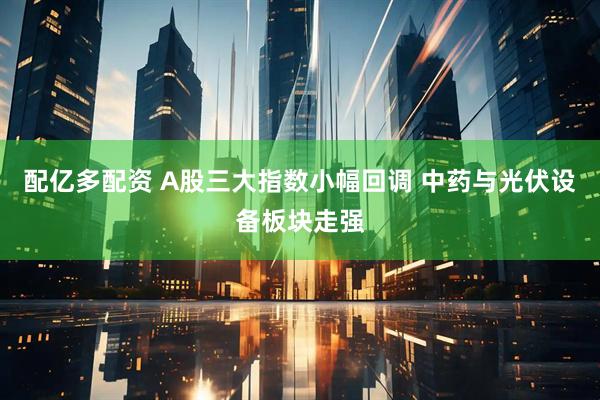配亿多配资 A股三大指数小幅回调 中药与光伏设备板块走强