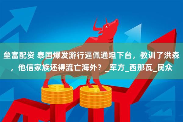 垒富配资 泰国爆发游行逼佩通坦下台，教训了洪森，他信家族还得流亡海外？_军方_西那瓦_民众