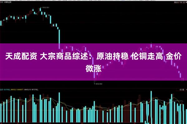 天成配资 大宗商品综述：原油持稳 伦铜走高 金价微涨