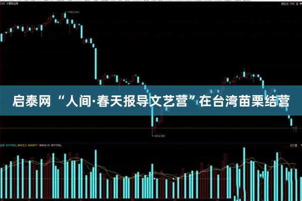 启泰网 “人间·春天报导文艺营”在台湾苗栗结营