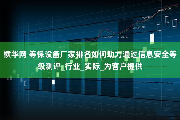 横华网 等保设备厂家排名如何助力通过信息安全等级测评_行业_实际_为客户提供