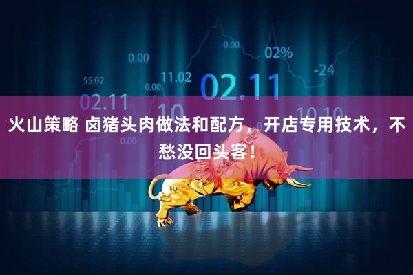 火山策略 卤猪头肉做法和配方，开店专用技术，不愁没回头客！